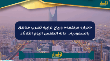 «حرارة مرتفعة» ورياح ترابية تضرب مناطق بالسعودية.. حالة الطقس اليوم الثلاثاء